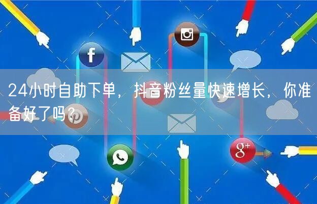 24小时自助下单，抖音粉丝量快速增长，你准备好了吗？