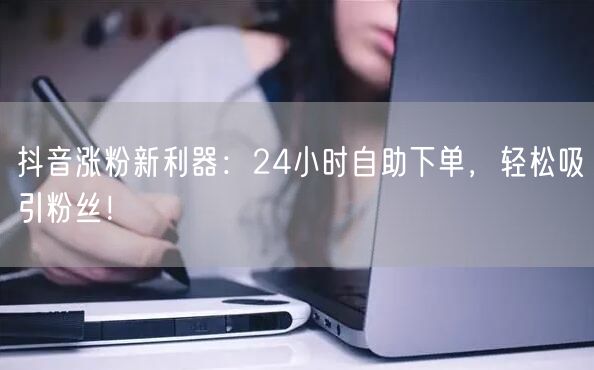 抖音涨粉新利器：24小时自助下单，轻松吸引粉丝！
