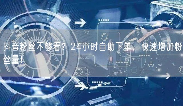 抖音粉丝不够看？24小时自助下单，快速增加粉丝量！