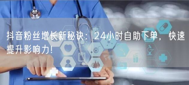 抖音粉丝增长新秘诀：24小时自助下单，快速提升影响力！