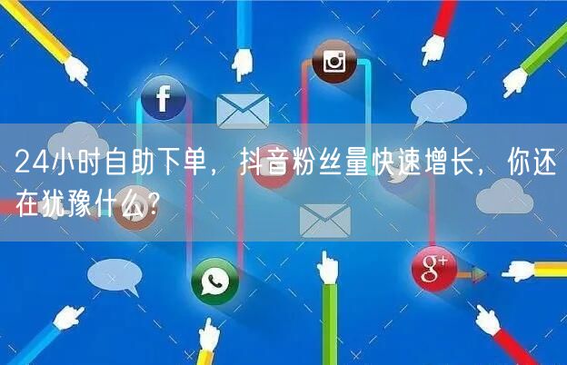 24小时自助下单，抖音粉丝量快速增长，你还在犹豫什么？
