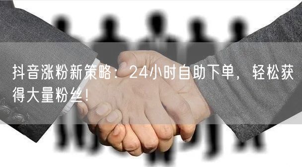 抖音涨粉新策略：24小时自助下单，轻松获得大量粉丝！