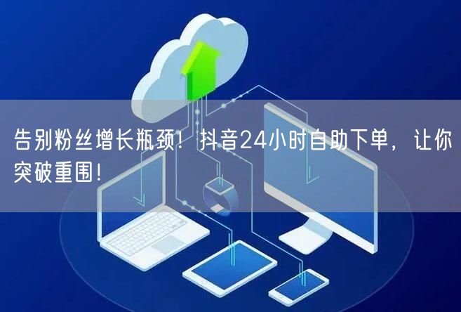 告别粉丝增长瓶颈！抖音24小时自助下单，让你突破重围！