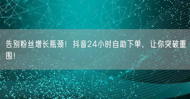 告别粉丝增长瓶颈！抖音24小时自助下单，让你突破重围！