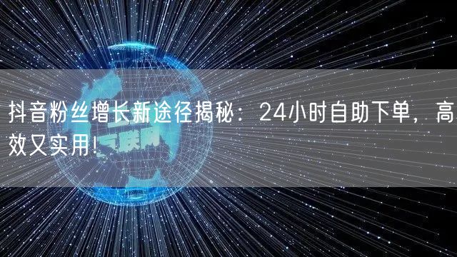 抖音粉丝增长新途径揭秘：24小时自助下单，高效又实用！
