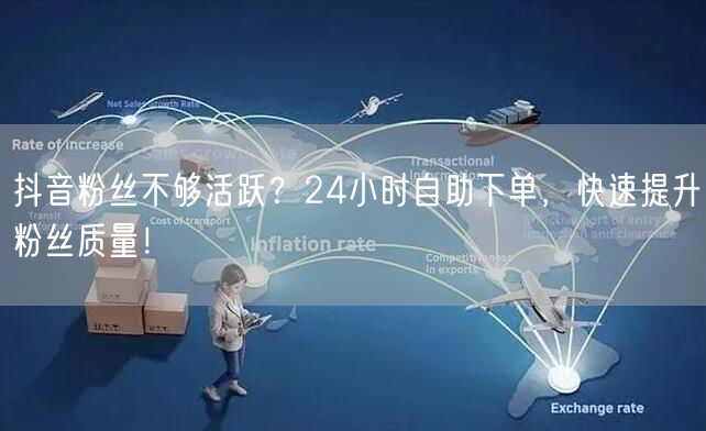 抖音粉丝不够活跃？24小时自助下单，快速提升粉丝质量！