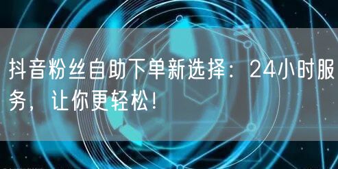 抖音粉丝自助下单新选择：24小时服务，让你更轻松！