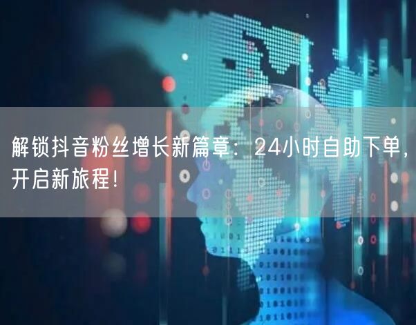 解锁抖音粉丝增长新篇章：24小时自助下单，开启新旅程！