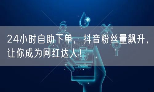 24小时自助下单，抖音粉丝量飙升，让你成为网红达人！