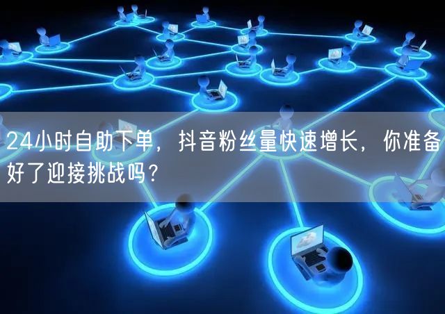 24小时自助下单，抖音粉丝量快速增长，你准备好了迎接挑战吗？