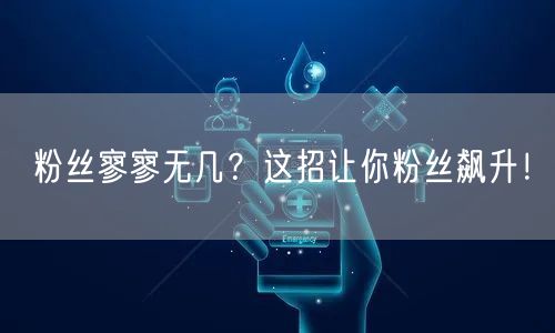 粉丝寥寥无几？这招让你粉丝飙升！