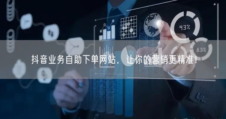 抖音业务自助下单网站，让你的营销更精准！