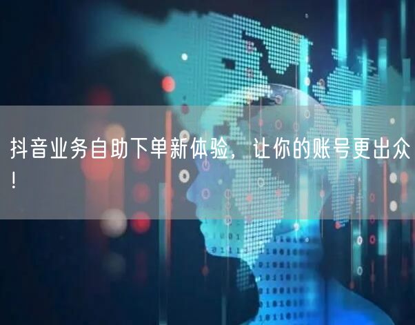 抖音业务自助下单新体验，让你的账号更出众！