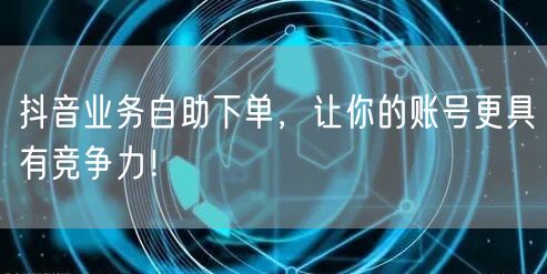 抖音业务自助下单，让你的账号更具有竞争力！