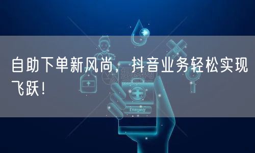 自助下单新风尚，抖音业务轻松实现飞跃！