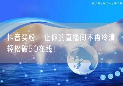 抖音买粉，让你的直播间不再冷清，轻松破50在线！