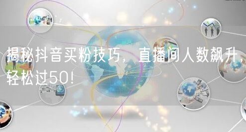 揭秘抖音买粉技巧，直播间人数飙升，轻松过50！