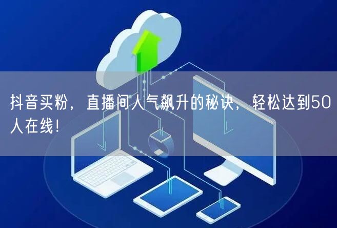 抖音买粉，直播间人气飙升的秘诀，轻松达到50人在线！