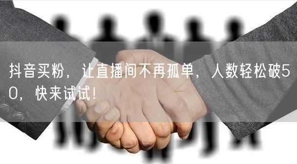 抖音买粉，让直播间不再孤单，人数轻松破50，快来试试！