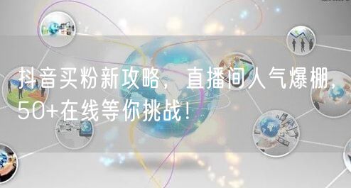 抖音买粉新攻略，直播间人气爆棚，50+在线等你挑战！