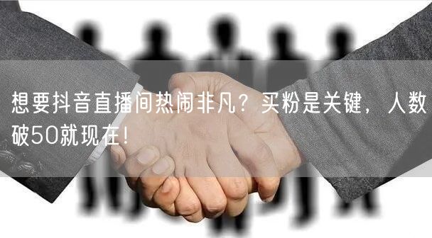 想要抖音直播间热闹非凡？买粉是关键，人数破50就现在！