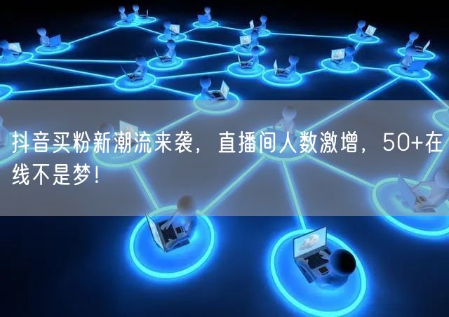 抖音买粉新潮流来袭，直播间人数激增，50+在线不是梦！