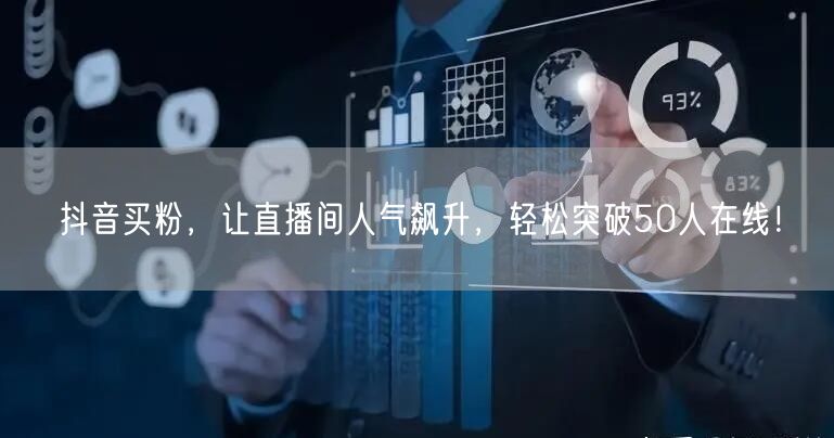 抖音买粉，让直播间人气飙升，轻松突破50人在线！