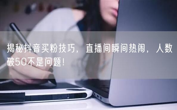 揭秘抖音买粉技巧，直播间瞬间热闹，人数破50不是问题！
