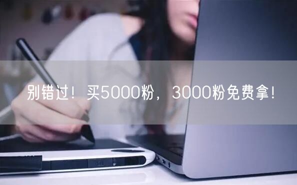 别错过！买5000粉，3000粉免费拿！