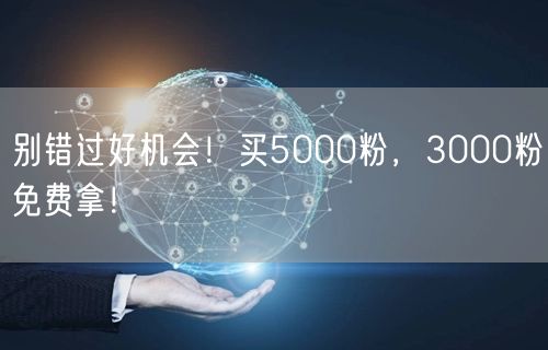 别错过好机会！买5000粉，3000粉免费拿！