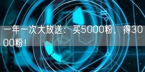一年一次大放送：买5000粉，得3000粉！