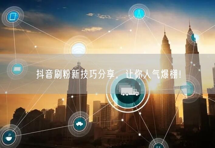 抖音刷粉新技巧分享，让你人气爆棚！
