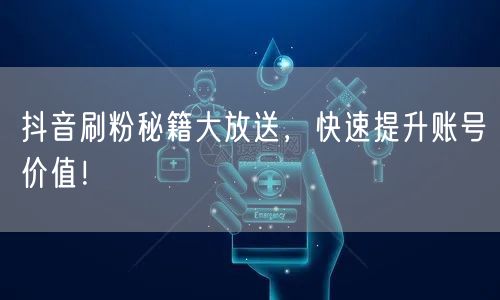抖音刷粉秘籍大放送，快速提升账号价值！