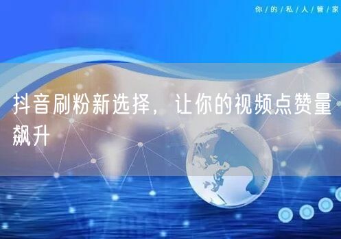 抖音刷粉新选择，让你的视频点赞量飙升
