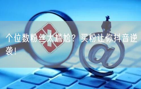 个位数粉丝太尴尬？买粉让你抖音逆袭！