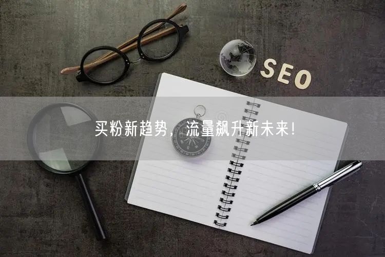 买粉新趋势，流量飙升新未来！