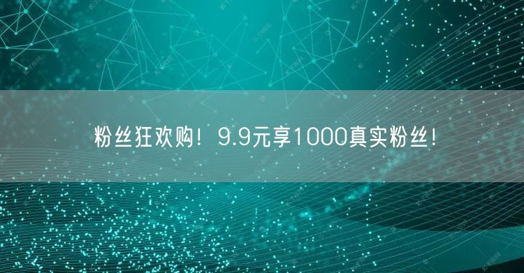 粉丝狂欢购！9.9元享1000真实粉丝！