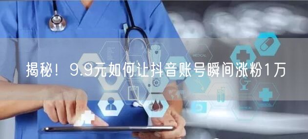 揭秘！9.9元如何让抖音账号瞬间涨粉1万