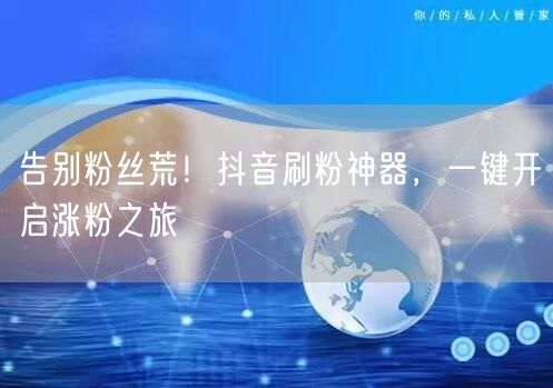 告别粉丝荒！抖音刷粉神器，一键开启涨粉之旅