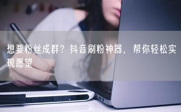 想要粉丝成群？抖音刷粉神器，帮你轻松实现愿望