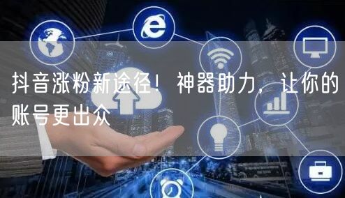 抖音涨粉新途径！神器助力，让你的账号更出众