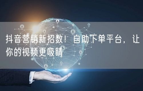 抖音营销新招数！自助下单平台，让你的视频更吸睛