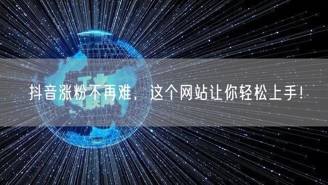 抖音涨粉不再难，这个网站让你轻松上手！