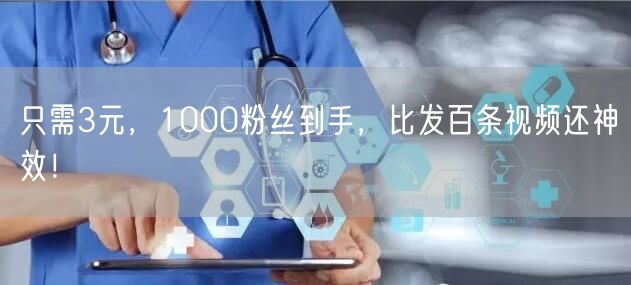 只需3元，1000粉丝到手，比发百条视频还神效！