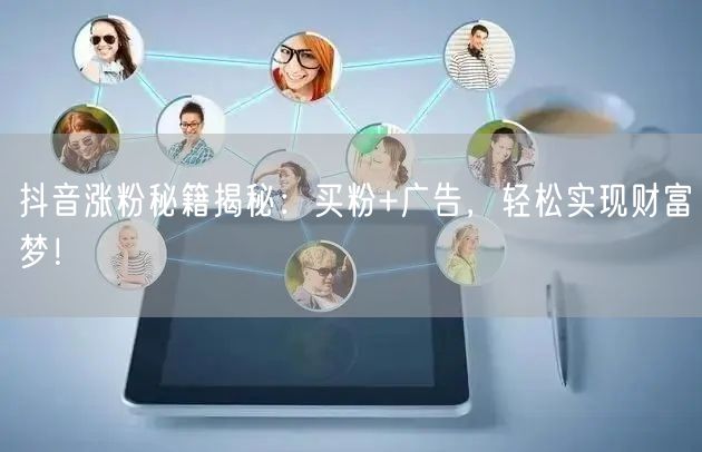 抖音涨粉秘籍揭秘：买粉+广告，轻松实现财富梦！