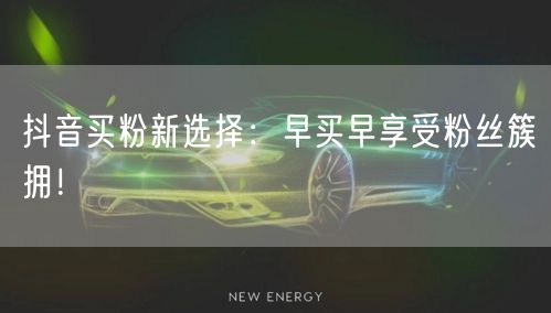 抖音买粉新选择：早买早享受粉丝簇拥！