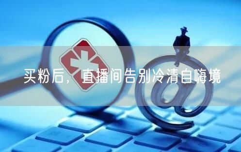买粉后，直播间告别冷清自嗨境