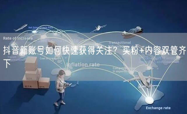 抖音新账号如何快速获得关注？买粉+内容双管齐下