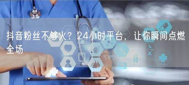 抖音粉丝不够火？24小时平台，让你瞬间点燃全场