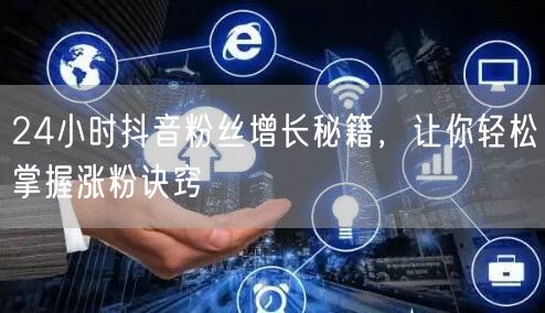 24小时抖音粉丝增长秘籍，让你轻松掌握涨粉诀窍